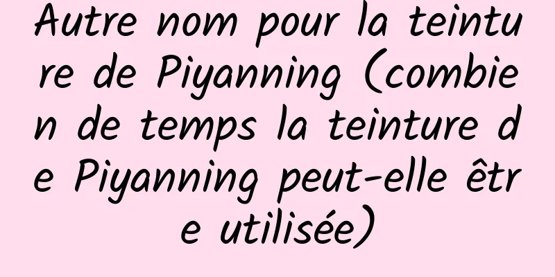 Autre nom pour la teinture de Piyanning (combien de temps la teinture de Piyanning peut-elle être utilisée)