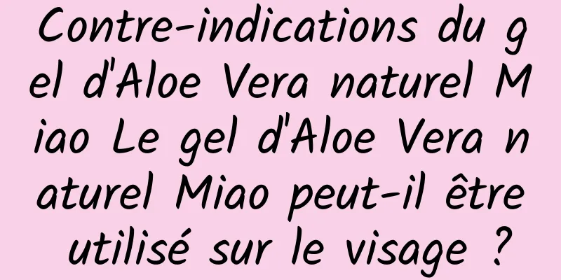 Contre-indications du gel d'Aloe Vera naturel Miao Le gel d'Aloe Vera naturel Miao peut-il être utilisé sur le visage ?