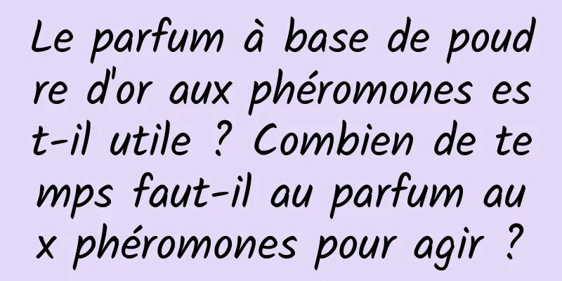 Le parfum à base de poudre d'or aux phéromones est-il utile ? Combien de temps faut-il au parfum aux phéromones pour agir ?