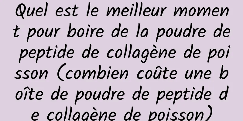 Quel est le meilleur moment pour boire de la poudre de peptide de collagène de poisson (combien coûte une boîte de poudre de peptide de collagène de poisson)