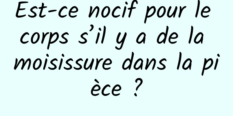 Est-ce nocif pour le corps s’il y a de la moisissure dans la pièce ?