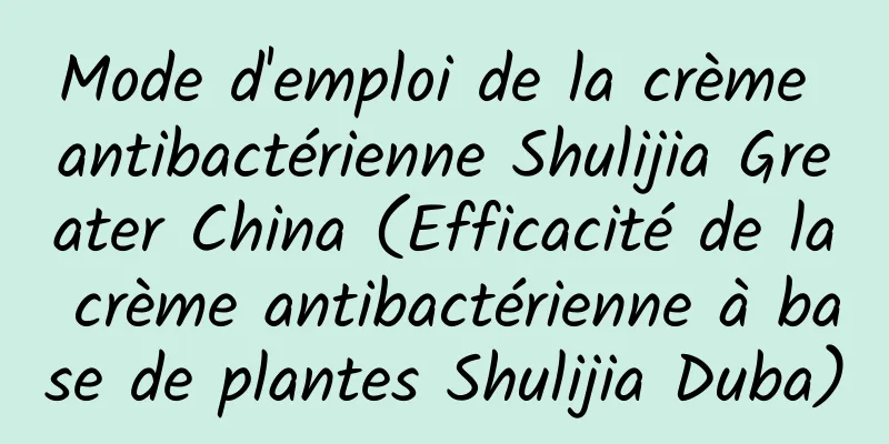 Mode d'emploi de la crème antibactérienne Shulijia Greater China (Efficacité de la crème antibactérienne à base de plantes Shulijia Duba)