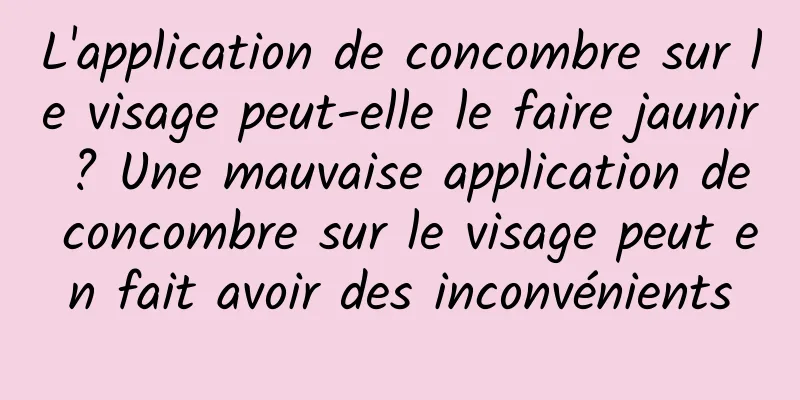 L'application de concombre sur le visage peut-elle le faire jaunir ? Une mauvaise application de concombre sur le visage peut en fait avoir des inconvénients