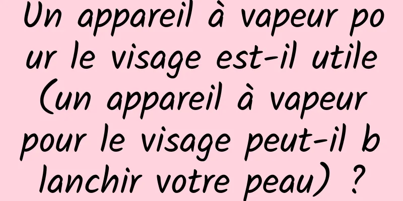 Un appareil à vapeur pour le visage est-il utile (un appareil à vapeur pour le visage peut-il blanchir votre peau) ?