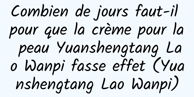 Combien de jours faut-il pour que la crème pour la peau Yuanshengtang Lao Wanpi fasse effet (Yuanshengtang Lao Wanpi)