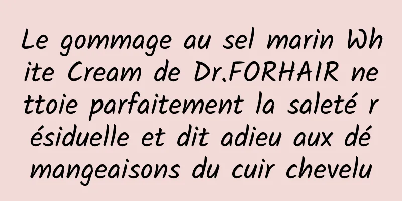 Le gommage au sel marin White Cream de Dr.FORHAIR nettoie parfaitement la saleté résiduelle et dit adieu aux démangeaisons du cuir chevelu