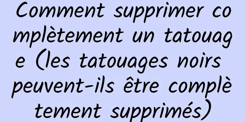 Comment supprimer complètement un tatouage (les tatouages ​​noirs peuvent-ils être complètement supprimés)