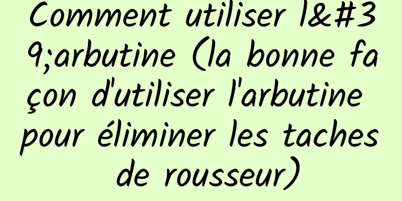 Comment utiliser l'arbutine (la bonne façon d'utiliser l'arbutine pour éliminer les taches de rousseur)