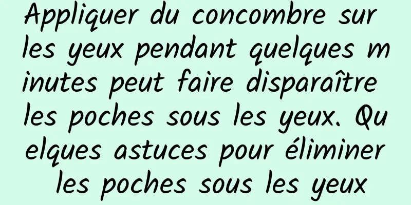 Appliquer du concombre sur les yeux pendant quelques minutes peut faire disparaître les poches sous les yeux. Quelques astuces pour éliminer les poches sous les yeux
