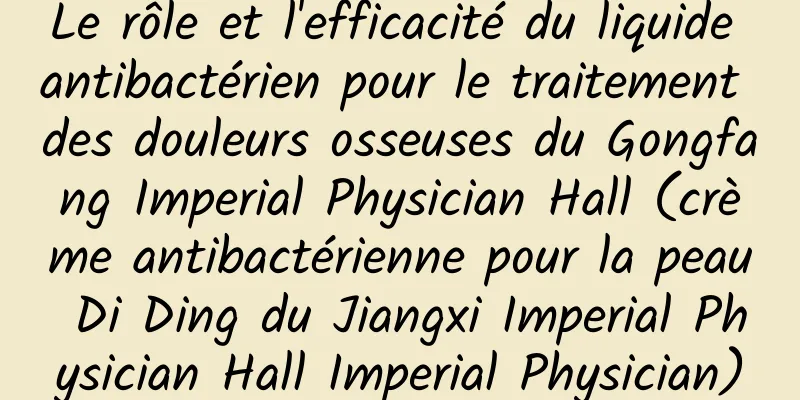 Le rôle et l'efficacité du liquide antibactérien pour le traitement des douleurs osseuses du Gongfang Imperial Physician Hall (crème antibactérienne pour la peau Di Ding du Jiangxi Imperial Physician Hall Imperial Physician)