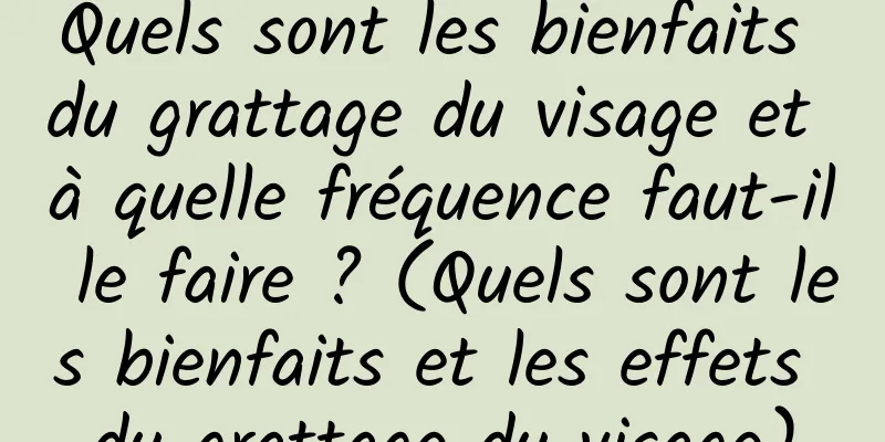 Quels sont les bienfaits du grattage du visage et à quelle fréquence faut-il le faire ? (Quels sont les bienfaits et les effets du grattage du visage)