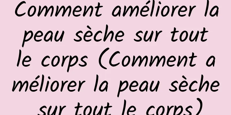 Comment améliorer la peau sèche sur tout le corps (Comment améliorer la peau sèche sur tout le corps)