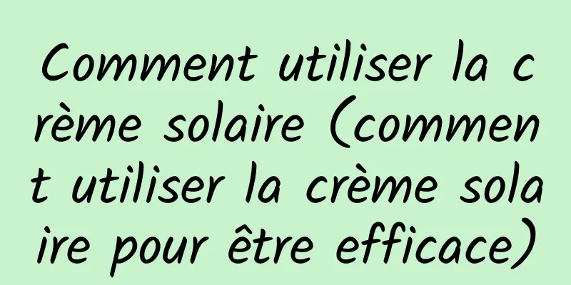 Comment utiliser la crème solaire (comment utiliser la crème solaire pour être efficace)