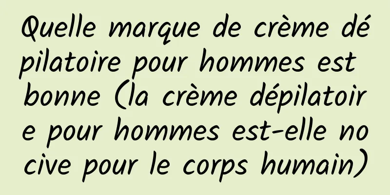Quelle marque de crème dépilatoire pour hommes est bonne (la crème dépilatoire pour hommes est-elle nocive pour le corps humain)