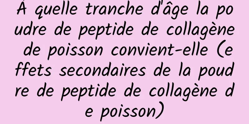 À quelle tranche d'âge la poudre de peptide de collagène de poisson convient-elle (effets secondaires de la poudre de peptide de collagène de poisson)