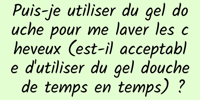 Puis-je utiliser du gel douche pour me laver les cheveux (est-il acceptable d'utiliser du gel douche de temps en temps) ?