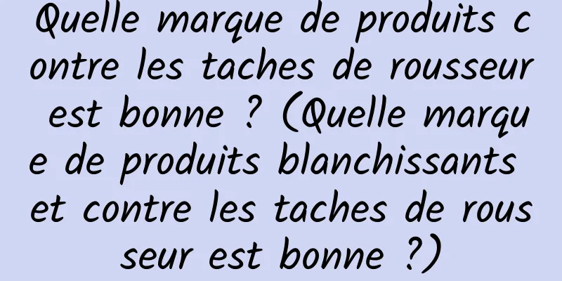 Quelle marque de produits contre les taches de rousseur est bonne ? (Quelle marque de produits blanchissants et contre les taches de rousseur est bonne ?)