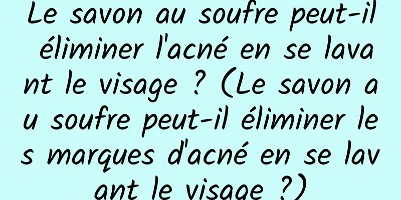 Le savon au soufre peut-il éliminer l'acné en se lavant le visage ? (Le savon au soufre peut-il éliminer les marques d'acné en se lavant le visage ?)