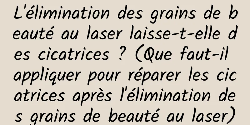 L'élimination des grains de beauté au laser laisse-t-elle des cicatrices ? (Que faut-il appliquer pour réparer les cicatrices après l'élimination des grains de beauté au laser)