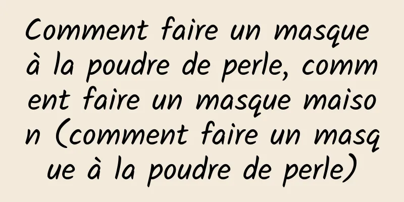 Comment faire un masque à la poudre de perle, comment faire un masque maison (comment faire un masque à la poudre de perle)