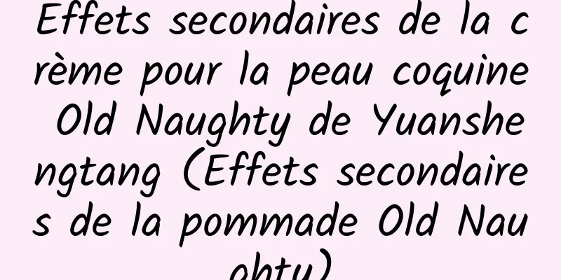 Effets secondaires de la crème pour la peau coquine Old Naughty de Yuanshengtang (Effets secondaires de la pommade Old Naughty)
