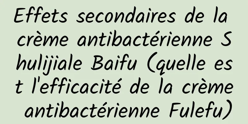 Effets secondaires de la crème antibactérienne Shulijiale Baifu (quelle est l'efficacité de la crème antibactérienne Fulefu)