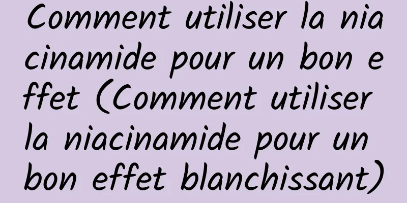 Comment utiliser la niacinamide pour un bon effet (Comment utiliser la niacinamide pour un bon effet blanchissant)