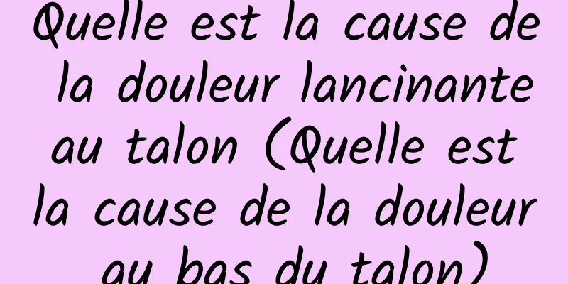 Quelle est la cause de la douleur lancinante au talon (Quelle est la cause de la douleur au bas du talon)
