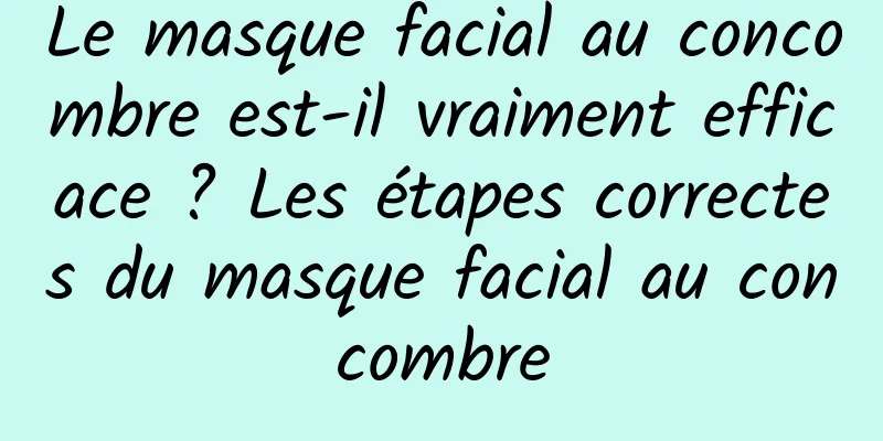 Le masque facial au concombre est-il vraiment efficace ? Les étapes correctes du masque facial au concombre