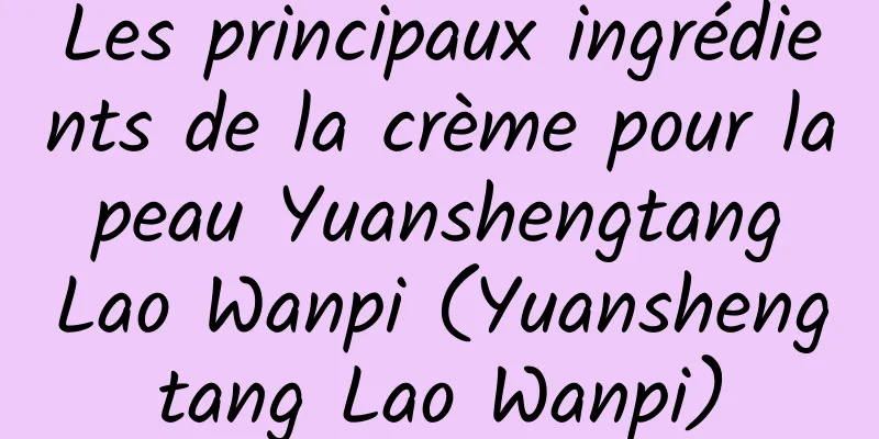 Les principaux ingrédients de la crème pour la peau Yuanshengtang Lao Wanpi (Yuanshengtang Lao Wanpi)