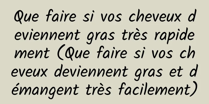 Que faire si vos cheveux deviennent gras très rapidement (Que faire si vos cheveux deviennent gras et démangent très facilement)