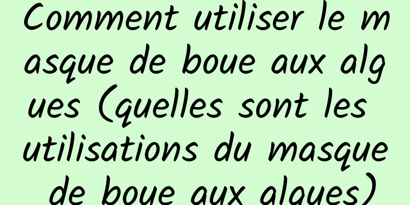 Comment utiliser le masque de boue aux algues (quelles sont les utilisations du masque de boue aux algues)