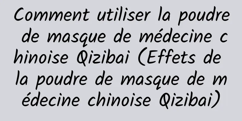 Comment utiliser la poudre de masque de médecine chinoise Qizibai (Effets de la poudre de masque de médecine chinoise Qizibai)