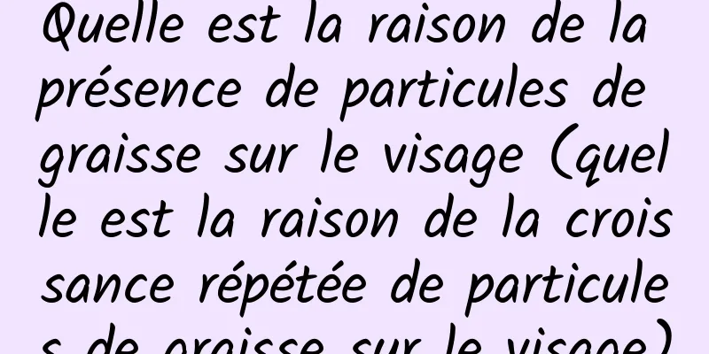 Quelle est la raison de la présence de particules de graisse sur le visage (quelle est la raison de la croissance répétée de particules de graisse sur le visage)