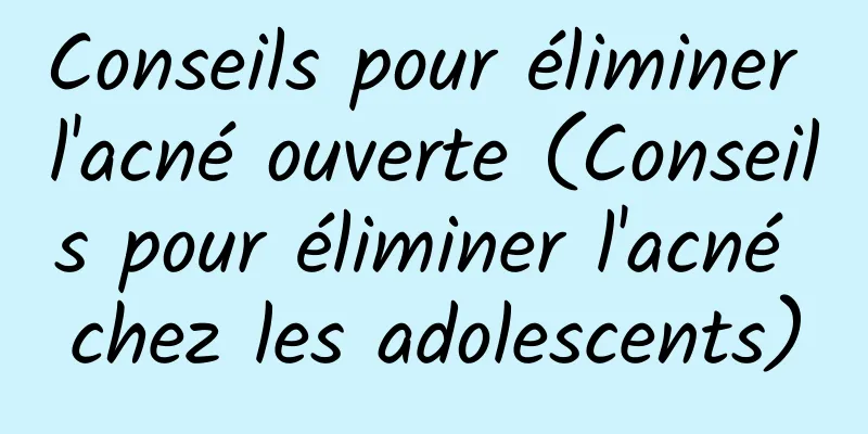 Conseils pour éliminer l'acné ouverte (Conseils pour éliminer l'acné chez les adolescents)