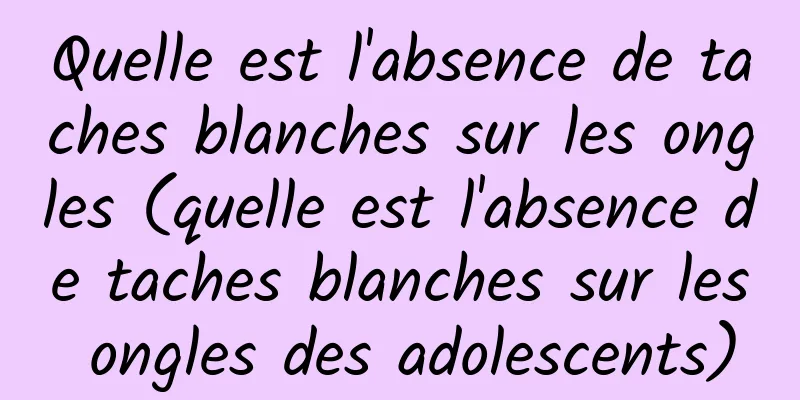 Quelle est l'absence de taches blanches sur les ongles (quelle est l'absence de taches blanches sur les ongles des adolescents)