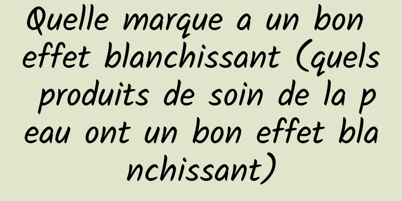 Quelle marque a un bon effet blanchissant (quels produits de soin de la peau ont un bon effet blanchissant)