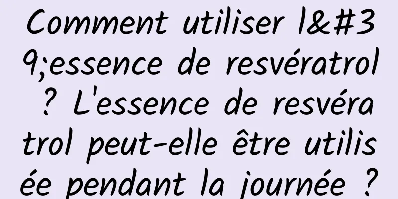 Comment utiliser l'essence de resvératrol ? L'essence de resvératrol peut-elle être utilisée pendant la journée ?