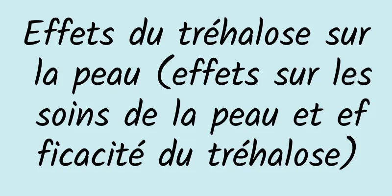 Effets du tréhalose sur la peau (effets sur les soins de la peau et efficacité du tréhalose)