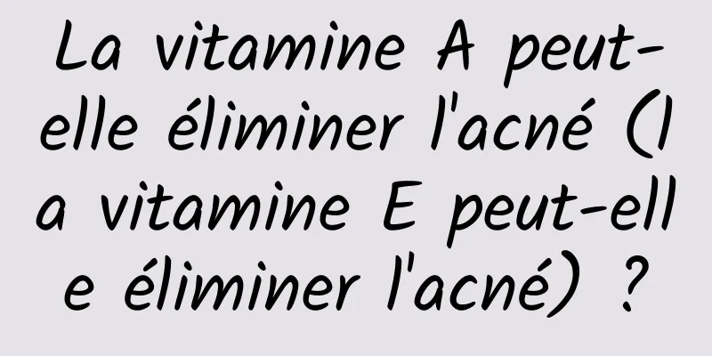 La vitamine A peut-elle éliminer l'acné (la vitamine E peut-elle éliminer l'acné) ?