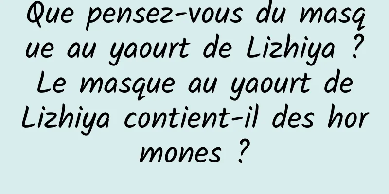Que pensez-vous du masque au yaourt de Lizhiya ? Le masque au yaourt de Lizhiya contient-il des hormones ?