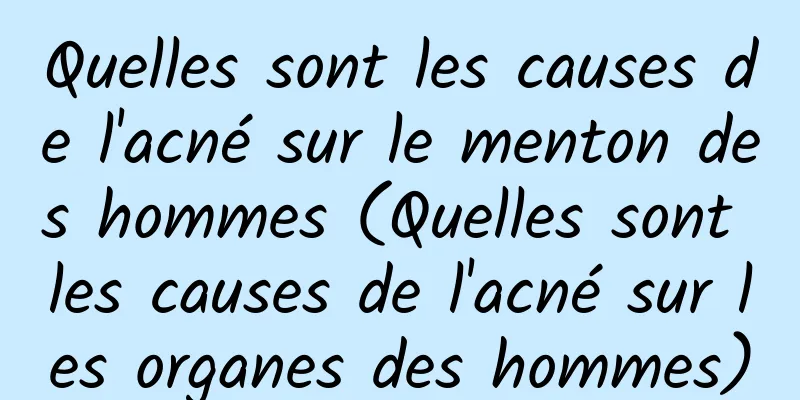 Quelles sont les causes de l'acné sur le menton des hommes (Quelles sont les causes de l'acné sur les organes des hommes)