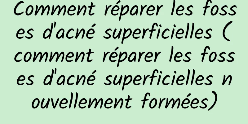 Comment réparer les fosses d'acné superficielles (comment réparer les fosses d'acné superficielles nouvellement formées)