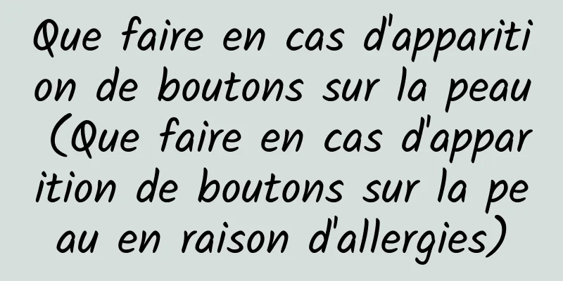 Que faire en cas d'apparition de boutons sur la peau (Que faire en cas d'apparition de boutons sur la peau en raison d'allergies)