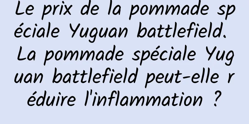 Le prix de la pommade spéciale Yuguan battlefield. La pommade spéciale Yuguan battlefield peut-elle réduire l'inflammation ?