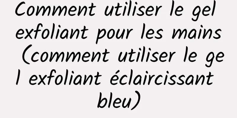 Comment utiliser le gel exfoliant pour les mains (comment utiliser le gel exfoliant éclaircissant bleu)