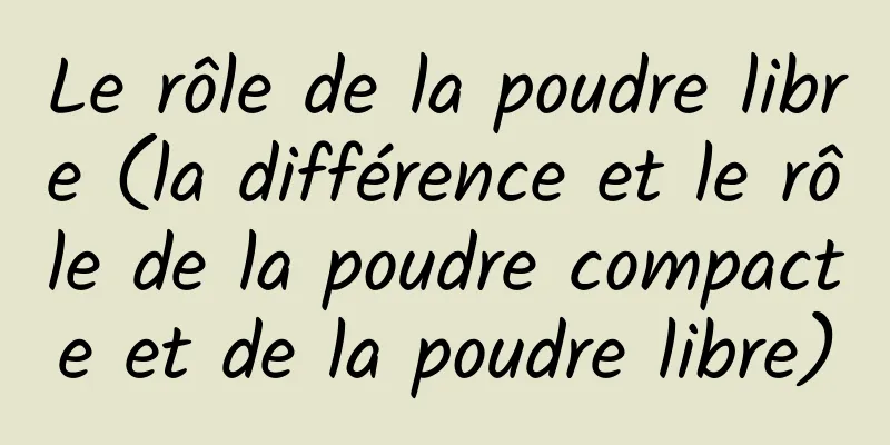 Le rôle de la poudre libre (la différence et le rôle de la poudre compacte et de la poudre libre)