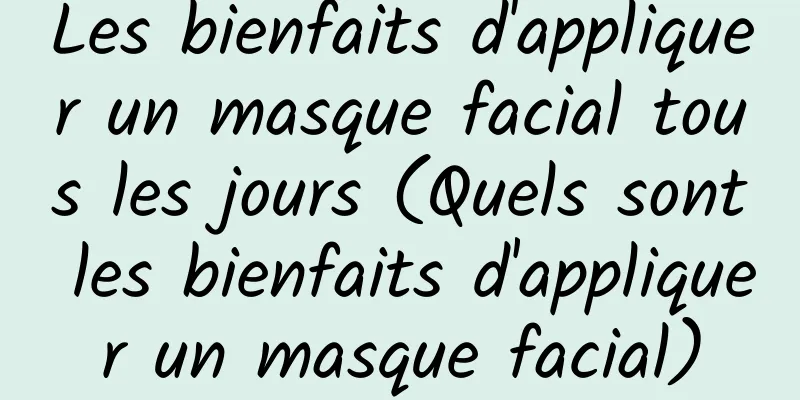 Les bienfaits d'appliquer un masque facial tous les jours (Quels sont les bienfaits d'appliquer un masque facial)