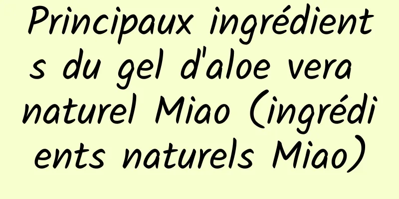Principaux ingrédients du gel d'aloe vera naturel Miao (ingrédients naturels Miao)