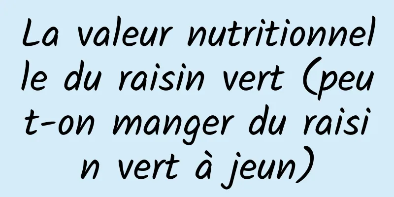 La valeur nutritionnelle du raisin vert (peut-on manger du raisin vert à jeun)